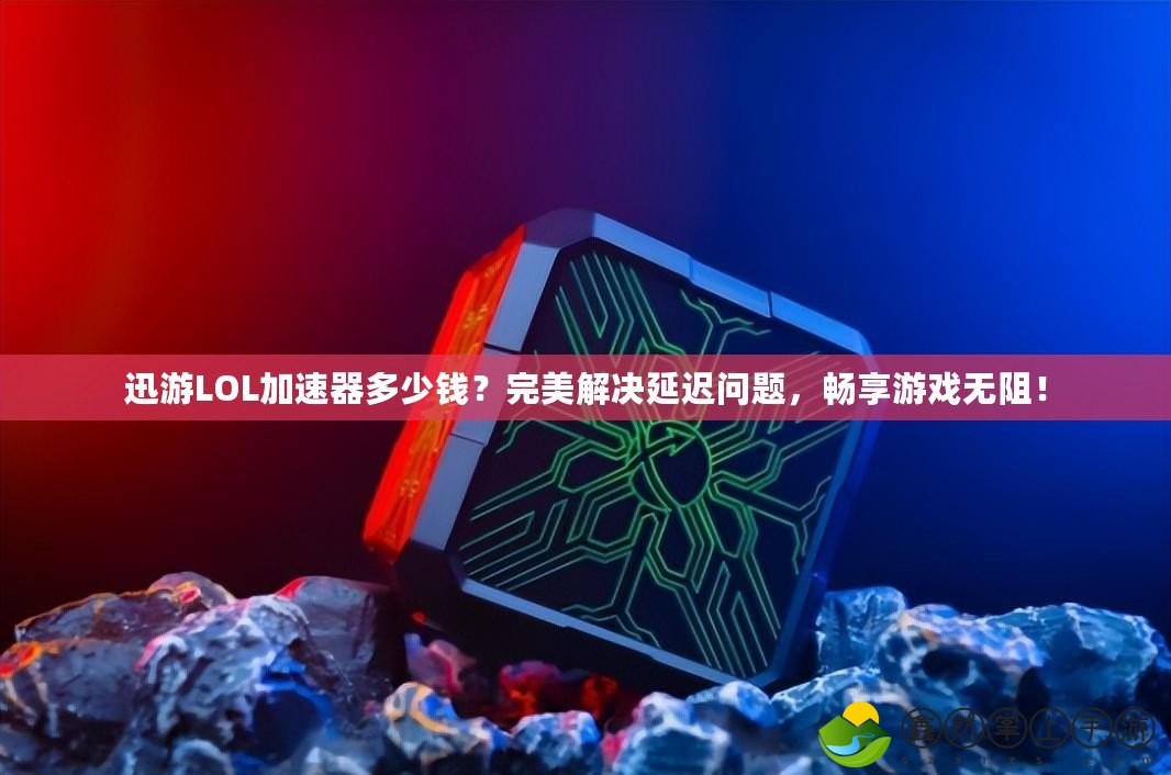 迅游LOL加速器多少錢？完美解決延遲問(wèn)題，暢享游戲無(wú)阻！