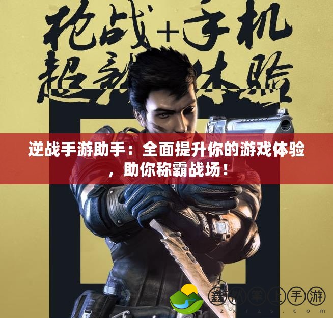 逆戰(zhàn)手游助手：全面提升你的游戲體驗(yàn)，助你稱霸戰(zhàn)場！