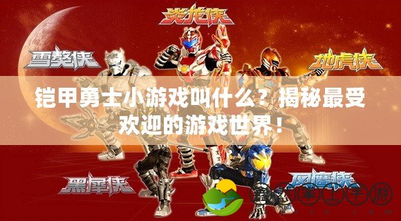 鎧甲勇士小游戲叫什么？揭秘最受歡迎的游戲世界！