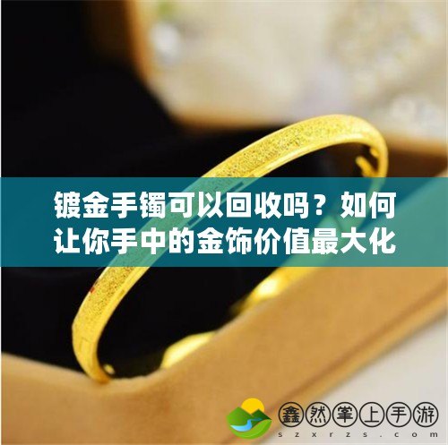 鍍金手鐲可以回收嗎？如何讓你手中的金飾價值最大化