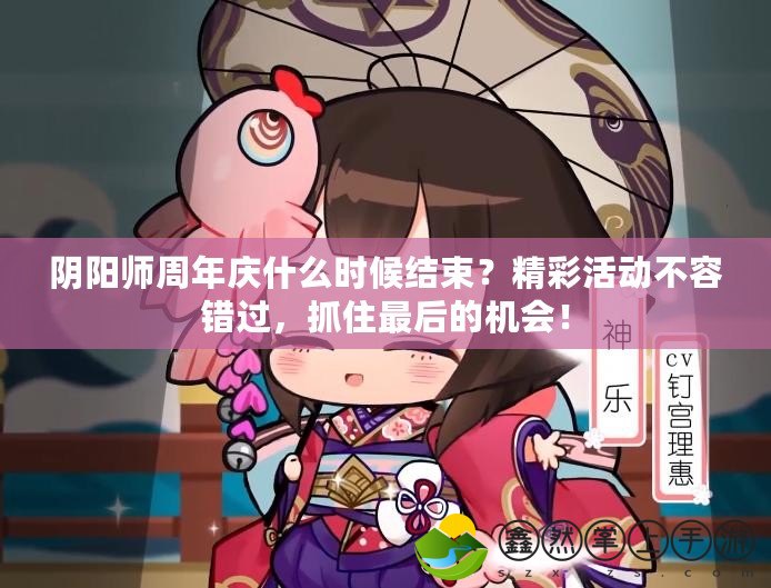 陰陽(yáng)師周年慶什么時(shí)候結(jié)束？精彩活動(dòng)不容錯(cuò)過(guò)，抓住最后的機(jī)會(huì)！