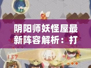 陰陽師妖怪屋最新陣容解析：打造最強妖怪隊伍，挑戰(zhàn)極限