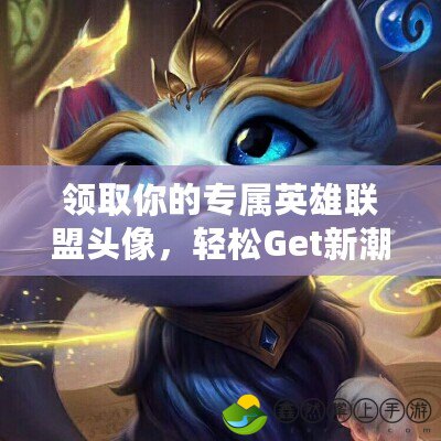 領(lǐng)取你的專屬英雄聯(lián)盟頭像，輕松Get新潮造型！