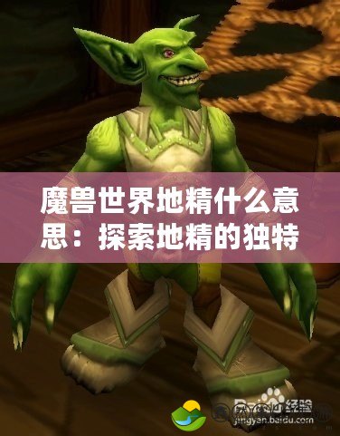 魔獸世界地精什么意思：探索地精的獨特魅力與游戲中的角色定位