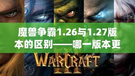 魔獸爭霸1.26與1.27版本的區(qū)別——哪一版本更適合你？