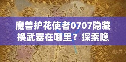 魔獸護(hù)花使者0707隱藏?fù)Q武器在哪里？探索隱藏武器的秘密