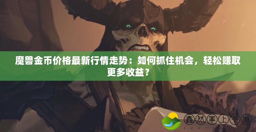 魔獸金幣價(jià)格最新行情走勢(shì)：如何抓住機(jī)會(huì)，輕松賺取更多收益？