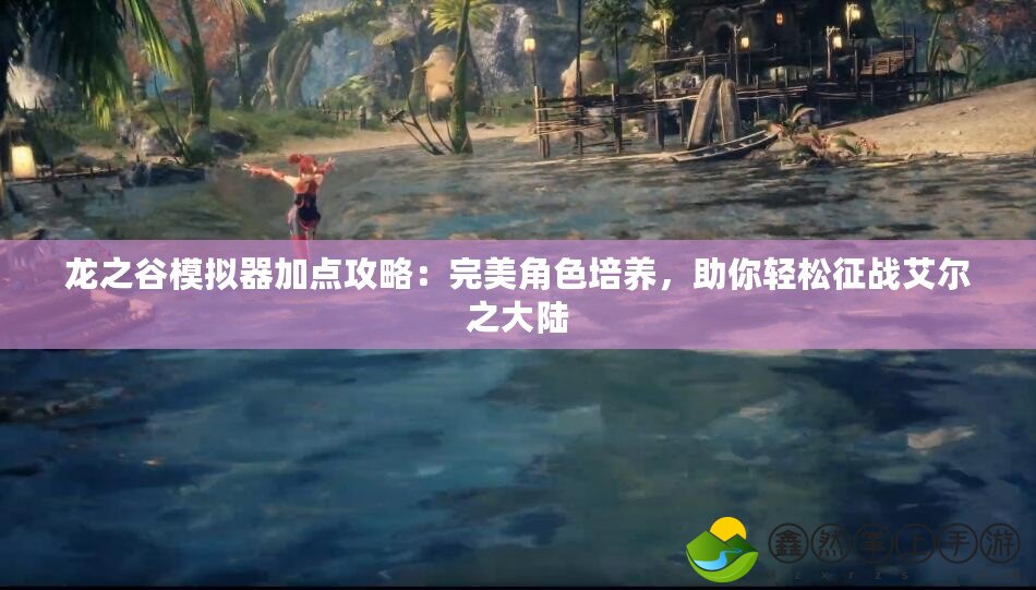 龍之谷模擬器加點攻略：完美角色培養(yǎng)，助你輕松征戰(zhàn)艾爾之大陸