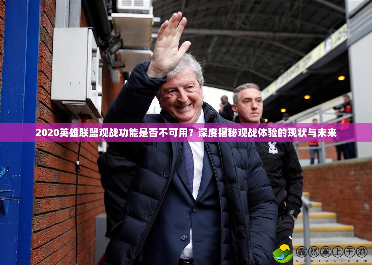 2020英雄聯(lián)盟觀戰(zhàn)功能是否不可用？深度揭秘觀戰(zhàn)體驗(yàn)的現(xiàn)狀與未來