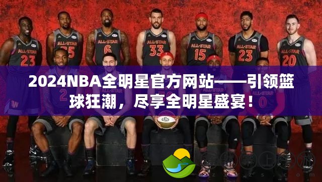 2024NBA全明星官方網(wǎng)站——引領(lǐng)籃球狂潮，盡享全明星盛宴！