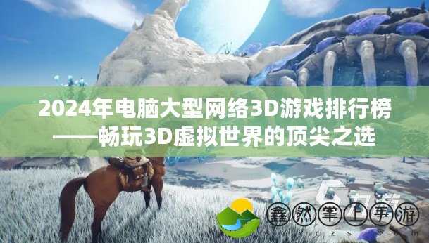 2024年電腦大型網絡3D游戲排行榜——暢玩3D虛擬世界的頂尖之選