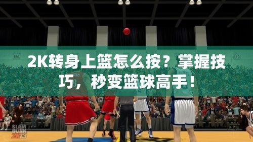 2K轉(zhuǎn)身上籃怎么按？掌握技巧，秒變籃球高手！