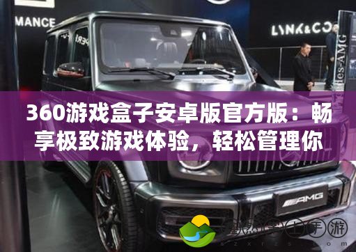 360游戲盒子安卓版官方版：暢享極致游戲體驗(yàn)，輕松管理你的游戲世界