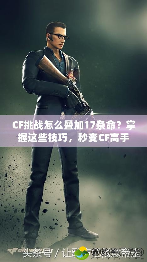 CF挑戰(zhàn)怎么疊加17條命？掌握這些技巧，秒變CF高手！