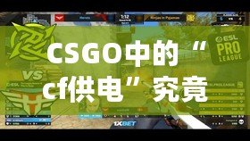 CSGO中的“cf供電”究竟是什么？揭秘這款游戲背后的神秘力量