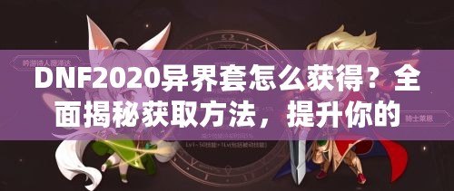 DNF2020異界套怎么獲得？全面揭秘獲取方法，提升你的戰(zhàn)力巔峰！