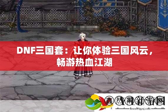 DNF三國(guó)套：讓你體驗(yàn)三國(guó)風(fēng)云，暢游熱血江湖