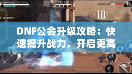 DNF公會(huì)升級(jí)攻略：快速提升戰(zhàn)力，開(kāi)啟更高挑戰(zhàn)