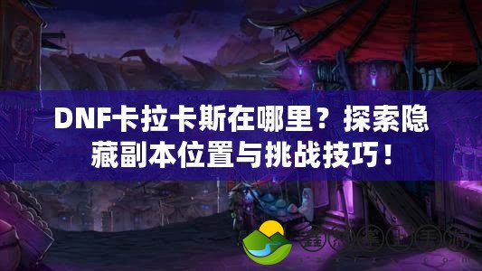 DNF卡拉卡斯在哪里？探索隱藏副本位置與挑戰(zhàn)技巧！