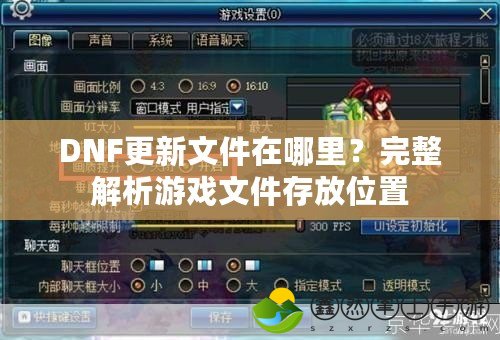 DNF更新文件在哪里？完整解析游戲文件存放位置
