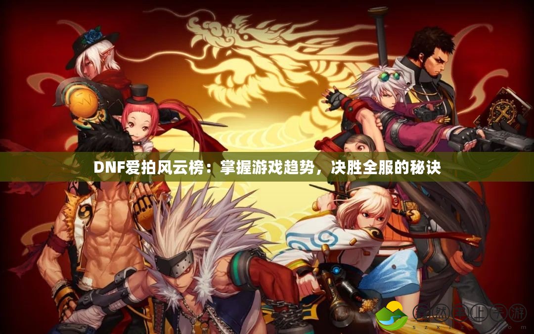 DNF愛拍風(fēng)云榜：掌握游戲趨勢(shì)，決勝全服的秘訣