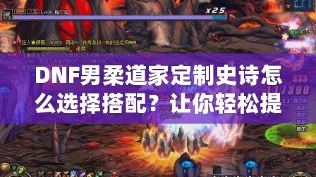 DNF男柔道家定制史詩怎么選擇搭配？讓你輕松提升戰(zhàn)力！