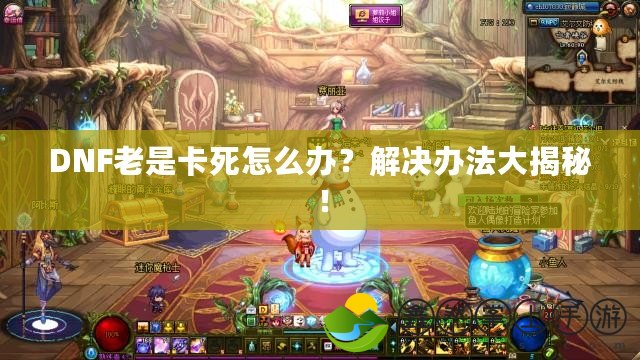 DNF老是卡死怎么辦？解決辦法大揭秘！