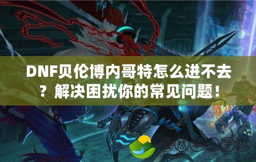 DNF貝倫博內(nèi)哥特怎么進不去？解決困擾你的常見問題！