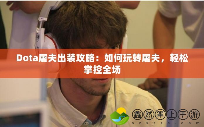 Dota屠夫出裝攻略：如何玩轉(zhuǎn)屠夫，輕松掌控全場(chǎng)