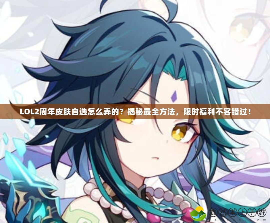 LOL2周年皮膚自選怎么弄的？揭秘最全方法，限時福利不容錯過！