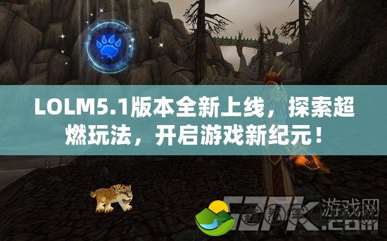 LOLM5.1版本全新上線，探索超燃玩法，開啟游戲新紀元！