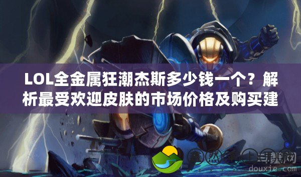 LOL全金屬狂潮杰斯多少錢一個(gè)？解析最受歡迎皮膚的市場價(jià)格及購買建議