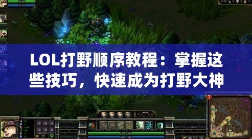 LOL打野順序教程：掌握這些技巧，快速成為打野大神！
