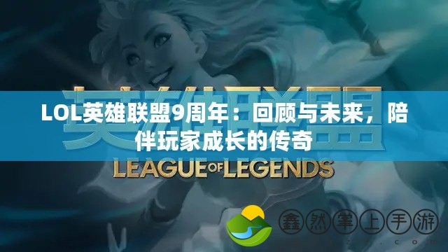 LOL英雄聯(lián)盟9周年：回顧與未來，陪伴玩家成長的傳奇