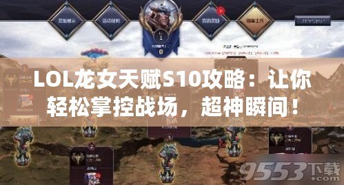 LOL龍女天賦S10攻略：讓你輕松掌控戰(zhàn)場，超神瞬間！