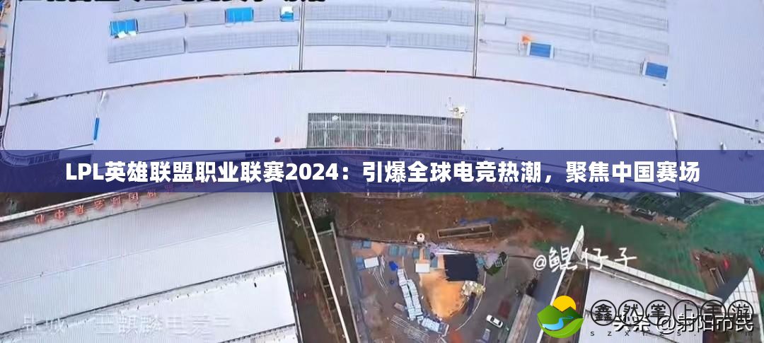 LPL英雄聯(lián)盟職業(yè)聯(lián)賽2024：引爆全球電競熱潮，聚焦中國賽場
