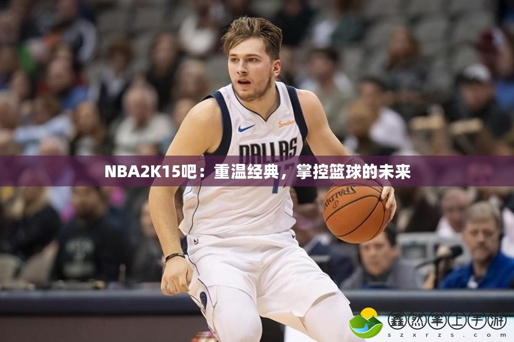 NBA2K15吧：重溫經(jīng)典，掌控籃球的未來