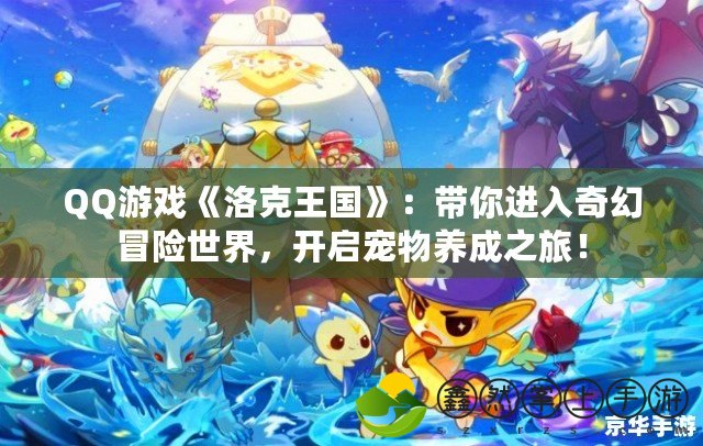 QQ游戲《洛克王國(guó)》：帶你進(jìn)入奇幻冒險(xiǎn)世界，開(kāi)啟寵物養(yǎng)成之旅！