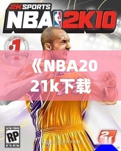 《NBA2021k下載：體驗極致籃球游戲樂趣，掌控賽場無限可能》