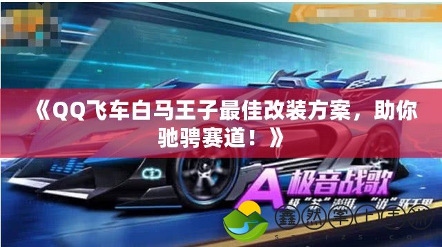 《QQ飛車白馬王子最佳改裝方案，助你馳騁賽道！》