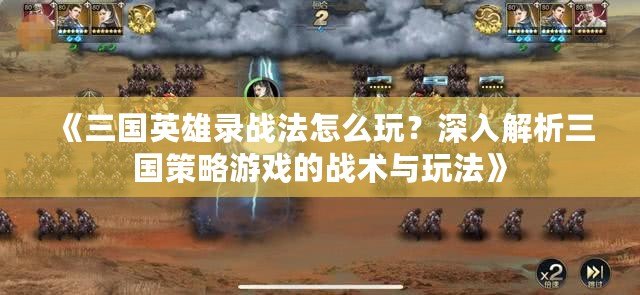 《三國英雄錄戰(zhàn)法怎么玩？深入解析三國策略游戲的戰(zhàn)術與玩法》