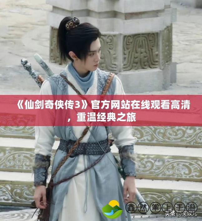 《仙劍奇?zhèn)b傳3》官方網(wǎng)站在線觀看高清，重溫經(jīng)典之旅