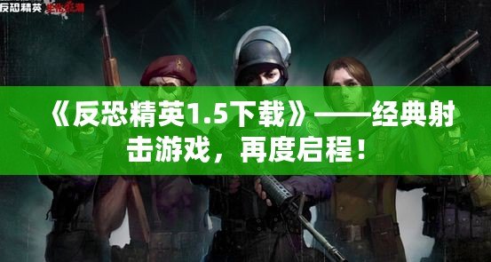 《反恐精英1.5下載》——經(jīng)典射擊游戲，再度啟程！