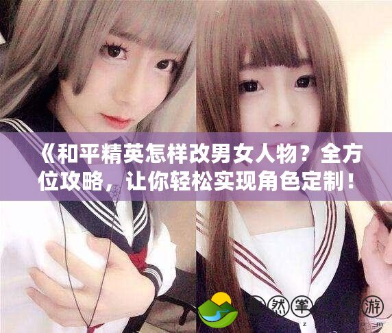 《和平精英怎樣改男女人物？全方位攻略，讓你輕松實(shí)現(xiàn)角色定制！》