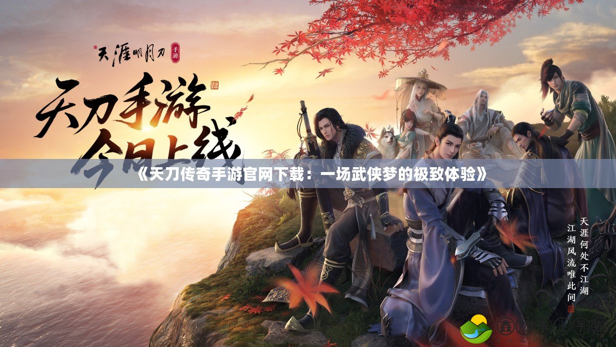 《天刀傳奇手游官網(wǎng)下載：一場(chǎng)武俠夢(mèng)的極致體驗(yàn)》