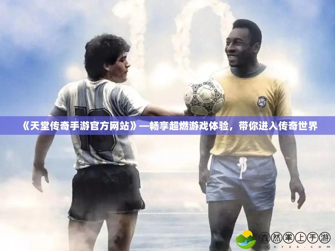 《天堂傳奇手游官方網(wǎng)站》—暢享超燃游戲體驗(yàn)，帶你進(jìn)入傳奇世界