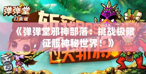 《彈彈堂邪神部落：挑戰(zhàn)極限，征服神秘世界！》