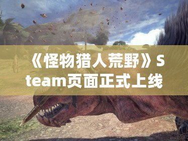《怪物獵人荒野》Steam頁(yè)面正式上線！獵殺巨獸的終極冒險(xiǎn)即將開(kāi)啟