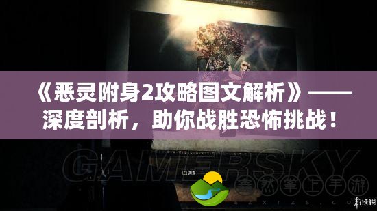 《惡靈附身2攻略圖文解析》——深度剖析，助你戰(zhàn)勝恐怖挑戰(zhàn)！