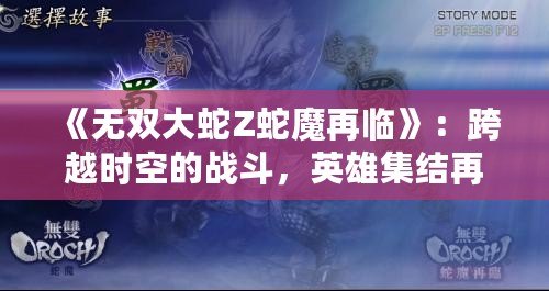 《無雙大蛇Z蛇魔再臨》：跨越時(shí)空的戰(zhàn)斗，英雄集結(jié)再啟征程